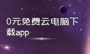 0元免费云电脑下载app