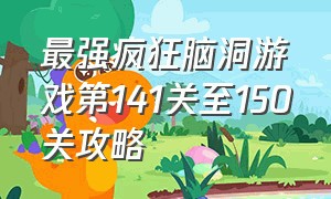 最强疯狂脑洞游戏第141关至150关攻略（最强疯狂脑洞游戏第141关至150关攻略视频）