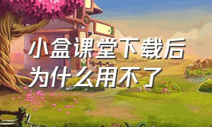 小盒课堂下载后为什么用不了（小盒课堂免费课）