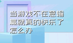 当游戏不在意输赢就真的快乐了怎么办