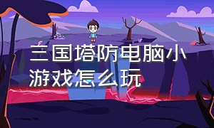 三国塔防电脑小游戏怎么玩