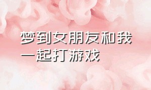 梦到女朋友和我一起打游戏