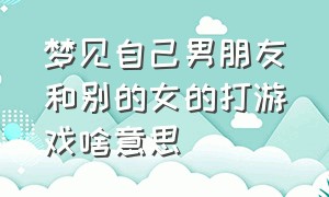 梦见自己男朋友和别的女的打游戏啥意思（梦见自己男朋友和别的女的打游戏啥意思呀）