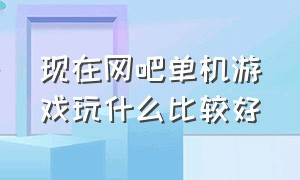 现在网吧单机游戏玩什么比较好