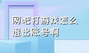 网吧打游戏怎么退出账号啊（游戏账号登到网吧没有退出怎么办）