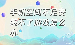 手机空间不足安装不了游戏怎么办