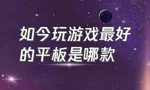 如今玩游戏最好的平板是哪款（最适合打游戏的平板是什么平板）