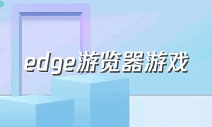 edge游览器游戏（edge浏览器小游戏怎么换成中文的）