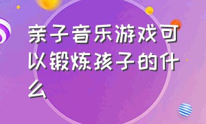 亲子音乐游戏可以锻炼孩子的什么