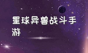 星球异兽战斗手游（星球异兽战斗手游官网）