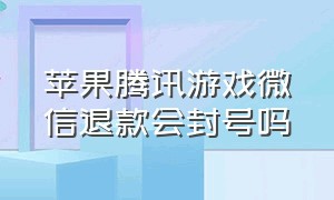 苹果腾讯游戏微信退款会封号吗