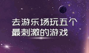 去游乐场玩五个最刺激的游戏