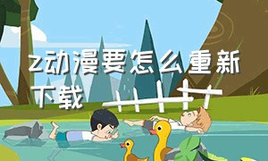 z动漫要怎么重新下载（z动漫怎么下载ios）