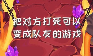 把对方打死可以变成队友的游戏