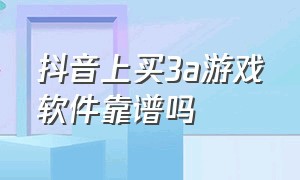 抖音上买3a游戏软件靠谱吗