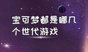 宝可梦都是哪几个世代游戏