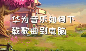 华为音乐如何下载歌曲到电脑