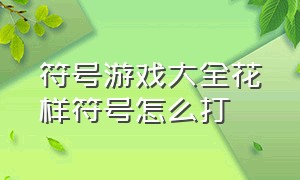 符号游戏大全花样符号怎么打（游戏名字特殊符号怎么打上去）