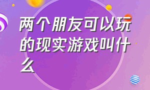 两个朋友可以玩的现实游戏叫什么