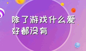 除了游戏什么爱好都没有