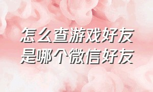 怎么查游戏好友是哪个微信好友