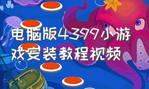 电脑版4399小游戏安装教程视频（在电脑上怎么下载4399小游戏）