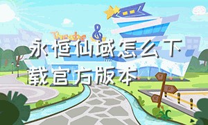 永恒仙域怎么下载官方版本（梦回仙域官方版下载链接）