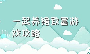 一起养猪致富游戏攻略（一起养猪游戏真的能赚钱吗）