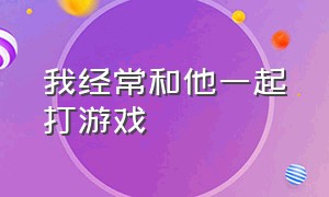 我经常和他一起打游戏