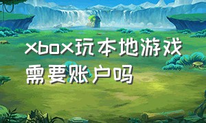 xbox玩本地游戏需要账户吗（xbox玩本地游戏需要账户吗安全吗）