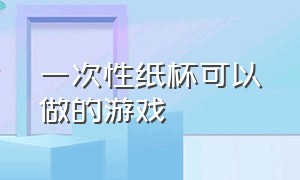 一次性纸杯可以做的游戏