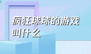 疯狂球球的游戏叫什么（疯狂的球球所有游戏介绍）