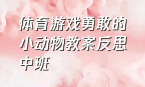 体育游戏勇敢的小动物教案反思中班（中班体育游戏小猴本领大教案反思）