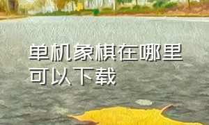 单机象棋在哪里可以下载（哪里有无广告的单机象棋可以下载）