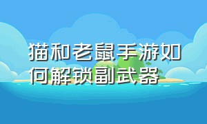 猫和老鼠手游如何解锁副武器