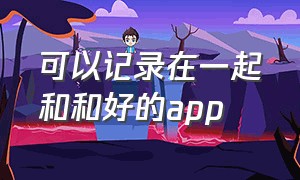 可以记录在一起和和好的app