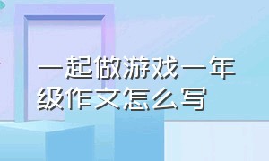 一起做游戏一年级作文怎么写