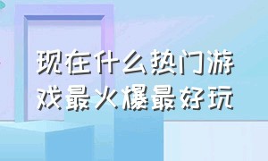 现在什么热门游戏最火爆最好玩（现在什么游戏比较热门）