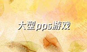 大型pps游戏（pps游戏大厅）