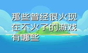 那些曾经很火现在不火了的游戏有哪些