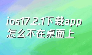 ios17.2.1下载app怎么不在桌面上