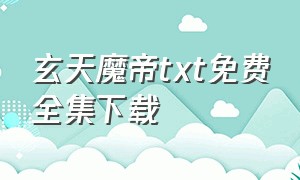 玄天魔帝txt免费全集下载（天魔神谭txt下载全本免费）