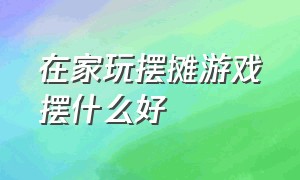 在家玩摆摊游戏摆什么好