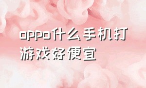 oppo什么手机打游戏好便宜