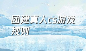 团建真人cs游戏规则（团建真人cs游戏规则大全）