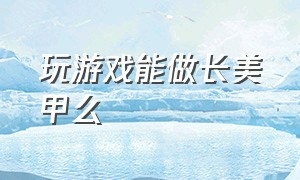 玩游戏能做长美甲么