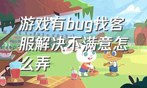 游戏有bug找客服解决不满意怎么弄