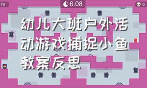 幼儿大班户外活动游戏捕捉小鱼教案反思（幼儿户外游戏捕小鱼的反思怎么写）