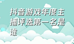 抖音游戏年度主播评选第一名是谁（抖音游戏年度主播评选第一名是谁呀）