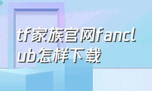 tf家族官网fanclub怎样下载